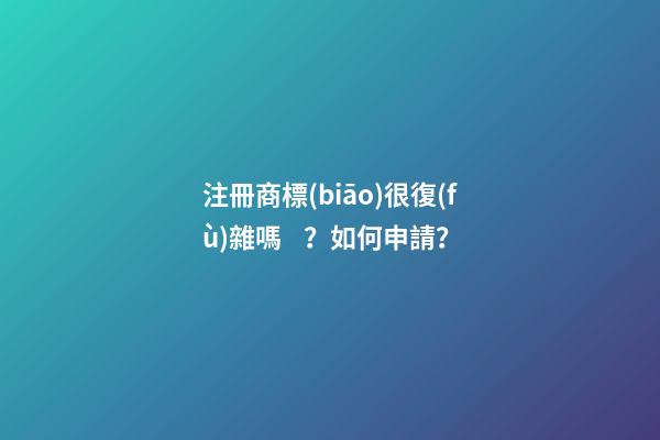 注冊商標(biāo)很復(fù)雜嗎？如何申請？